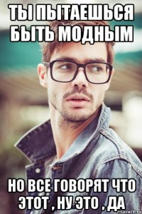 ты пытаешься быть модным но все говорят что этот , ну это , да