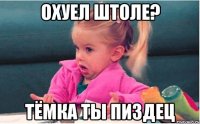 охуел штоле? тёмка ты пиздец
