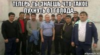 теперь ты знаешь что такое пухнуть от голода... 