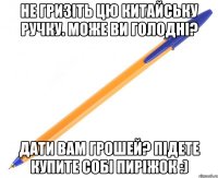 не гризіть цю китайську ручку. може ви голодні? дати вам грошей? підете купите собі пиріжок :)