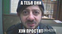 а тебя они хуй простят