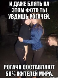 и даже блять на этом фото ты увдишь рогачей. рогачи составляют 50% жителей мира.