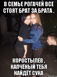 в семье рогачей все стоят брат за брата . коростылёв , капчёный тебя найдёт сука