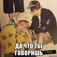  да что ты говоришь
