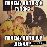 почему он такой тупой?.. почему он такой дебил?..