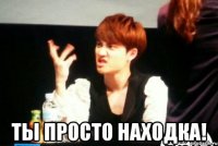  ты просто находка!