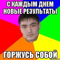 с каждым днем новые результаты горжусь собой