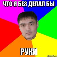 что я без делал бы руки