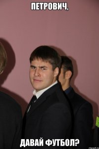 петрович, давай футбол?