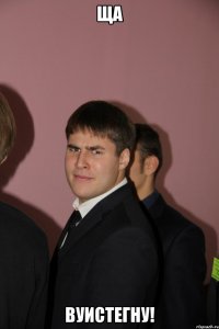 ща вуистегну!