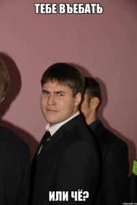 тебе въебать или чё?