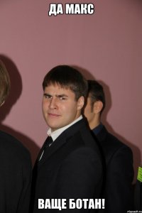 да макс ваще ботан!