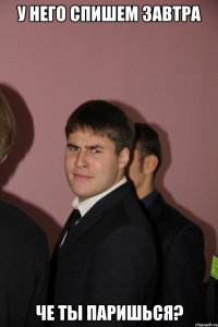 у него спишем завтра че ты паришься?