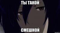 ты такой смешной