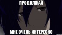 продолжай мне очень интересно