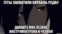 геты захватили корабль реда? давайте мне лезвие инструментрона и челнок