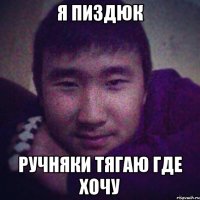 я пиздюк ручняки тягаю где хочу