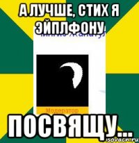 а лучше, стих я эйплфону посвящу...