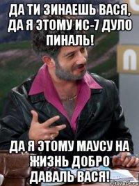 да ти зинаешь вася, да я этому ис-7 дуло пиналь! да я этому маусу на жизнь добро даваль вася!