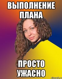 выполнение плана просто ужасно