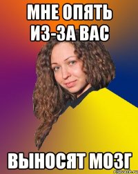 мне опять из-за вас выносят мозг