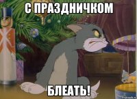 с праздничком блеать!