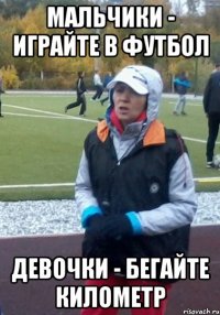 мальчики - играйте в футбол девочки - бегайте километр