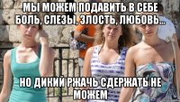 мы можем подавить в себе боль, слезы, злость, любовь... но дикий ржачь сдержать не можем