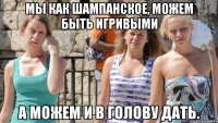 мы как шампанское, можем быть игривыми а можем и в голову дать.