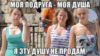 моя подруга - моя душа я эту душу не продам.