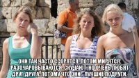  они так часто ссорятся. потом мирятся. разочаровываются. скучают. но очень любят друг друга. потому что они - лучшие подруги.