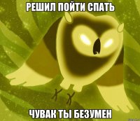 решил пойти спать чувак ты безумен
