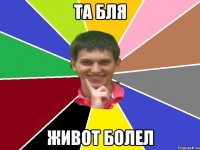 та бля живот болел