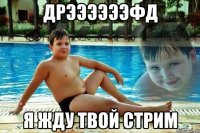 дрээээээфд я жду твой стрим