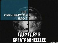  где? где? в каратабанееееее