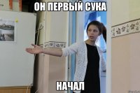 он первый сука начал