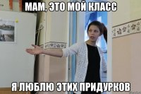 мам, это мой класс я люблю этих придурков