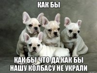 как бы как бы что да как бы нашу колбасу не украли