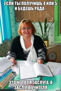если ты получишь 4 или 5 и будешь рада - это не твоя заслуга, а заслуга учителя