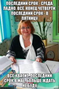 последний срок - среда. ладно, всё, конец четверти, последний срок - в пятницу всё, хватит, последний срок в мае, больше ждать не буду