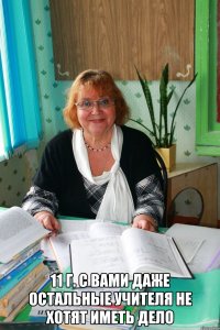  11 г. с вами даже остальные учителя не хотят иметь дело