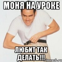 моня на уроке любит так делать!!!
