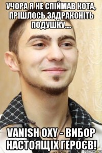 учора я не спіймав кота, прішлось задраконіть подушку.... vanish oxy - вибор настоящіх героєв!
