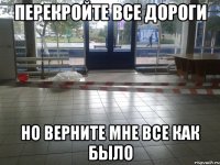 перекройте все дороги но верните мне все как было