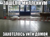 зашел в миллениум захотелось уйти домой
