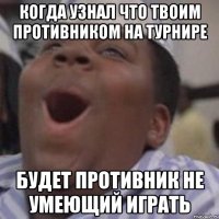 когда узнал что твоим противником на турнире будет противник не умеющий играть