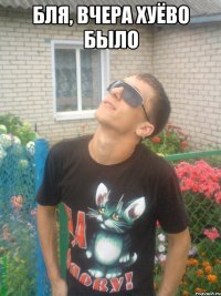 бля, вчера хуёво было 