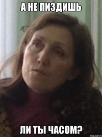 а не пиздишь ли ты часом?