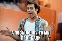  а посылочку-то мы про#бали.