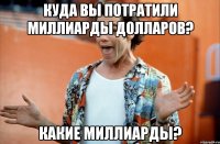 куда вы потратили миллиарды долларов? какие миллиарды?